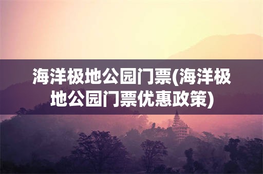 海洋极地公园门票(海洋极地公园门票优惠政策)