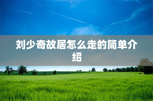 刘少奇故居怎么走的简单介绍