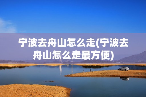 宁波去舟山怎么走(宁波去舟山怎么走最方便)