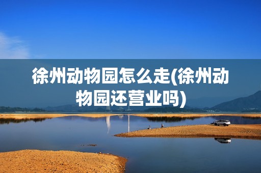 徐州动物园怎么走(徐州动物园还营业吗)