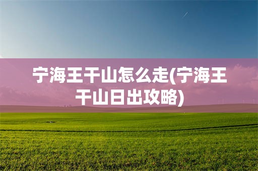 宁海王干山怎么走(宁海王干山日出攻略)