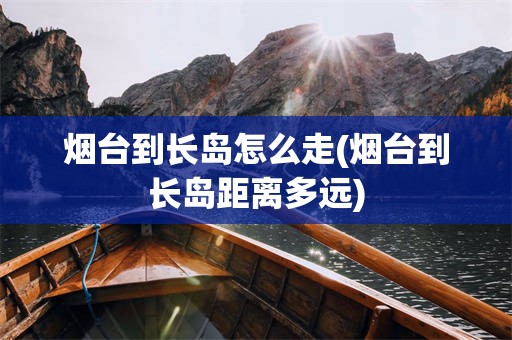 烟台到长岛怎么走(烟台到长岛距离多远)