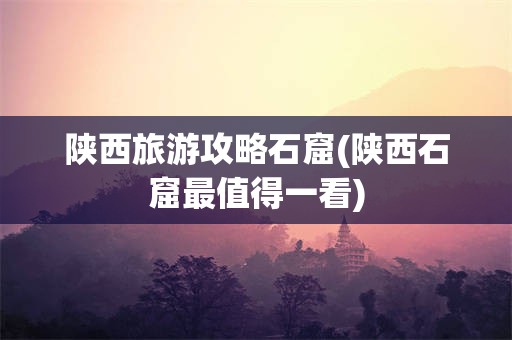陕西旅游攻略石窟(陕西石窟最值得一看)