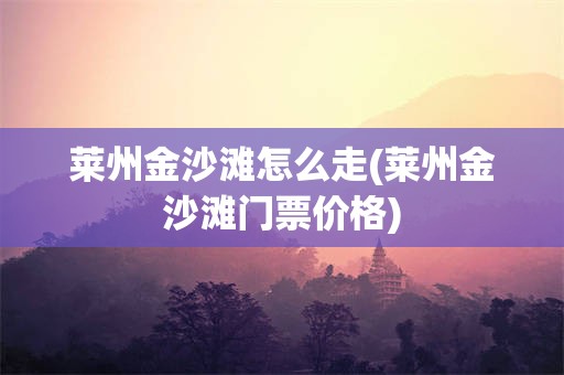 莱州金沙滩怎么走(莱州金沙滩门票价格)