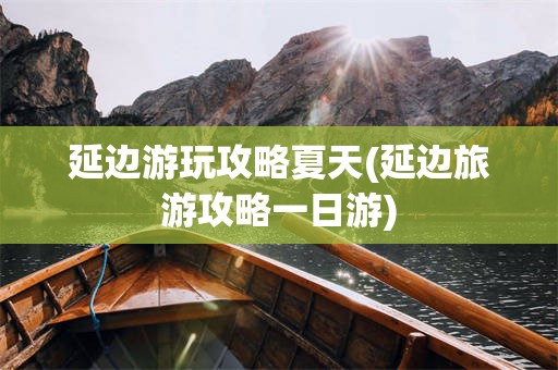 延边游玩攻略夏天(延边旅游攻略一日游)