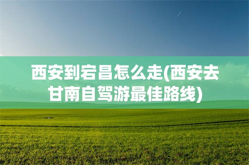 西安到宕昌怎么走(西安去甘南自驾游最佳路线)