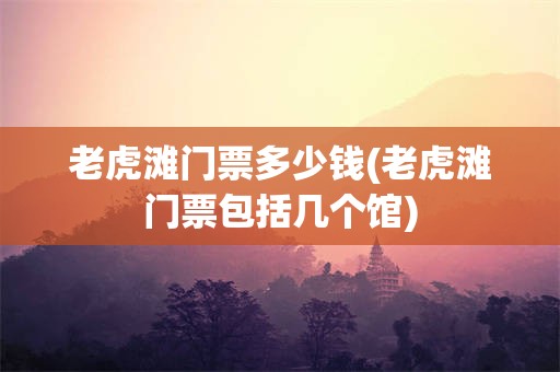 老虎滩门票多少钱(老虎滩门票包括几个馆)