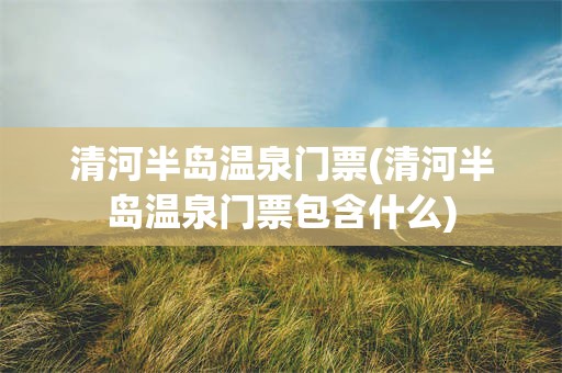 清河半岛温泉门票(清河半岛温泉门票包含什么)