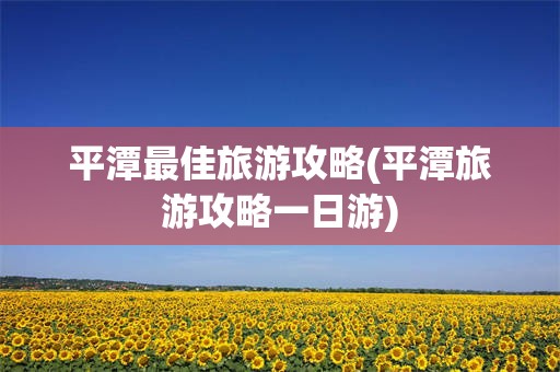 平潭最佳旅游攻略(平潭旅游攻略一日游)
