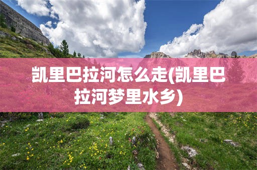 凯里巴拉河怎么走(凯里巴拉河梦里水乡)