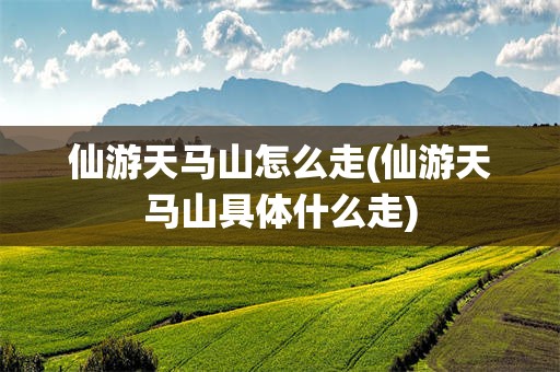 仙游天马山怎么走(仙游天马山具体什么走)