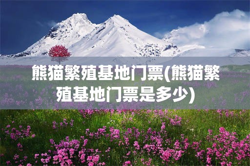 熊猫繁殖基地门票(熊猫繁殖基地门票是多少)