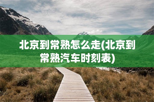 北京到常熟怎么走(北京到常熟汽车时刻表)