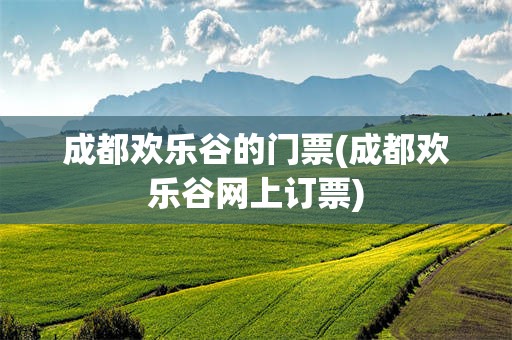 成都欢乐谷的门票(成都欢乐谷网上订票)