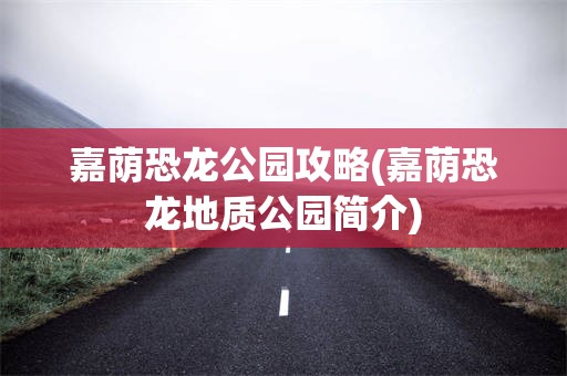 嘉荫恐龙公园攻略(嘉荫恐龙地质公园简介)
