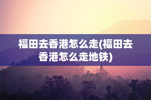 福田去香港怎么走(福田去香港怎么走地铁)