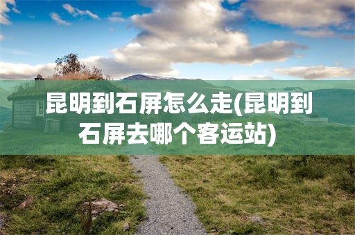 昆明到石屏怎么走(昆明到石屏去哪个客运站)