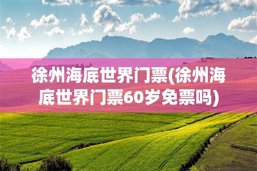 徐州海底世界门票(徐州海底世界门票60岁免票吗)