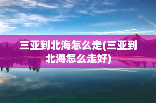 三亚到北海怎么走(三亚到北海怎么走好)