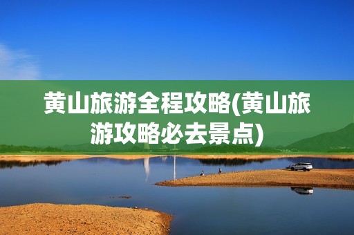 黄山旅游全程攻略(黄山旅游攻略必去景点)