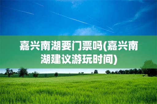 嘉兴南湖要门票吗(嘉兴南湖建议游玩时间)
