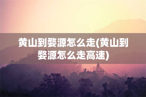 黄山到婺源怎么走(黄山到婺源怎么走高速)