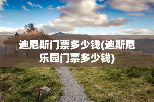 迪尼斯门票多少钱(迪斯尼乐园门票多少钱)