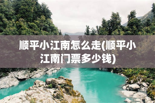 顺平小江南怎么走(顺平小江南门票多少钱)