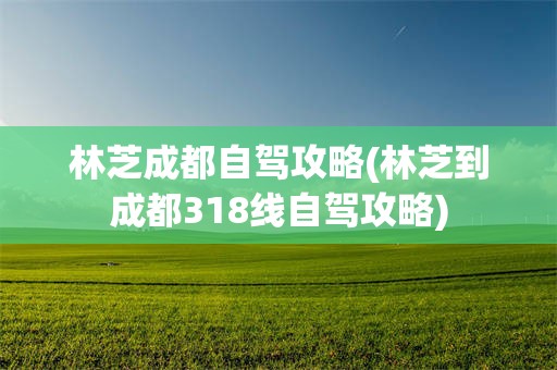 林芝成都自驾攻略(林芝到成都318线自驾攻略)