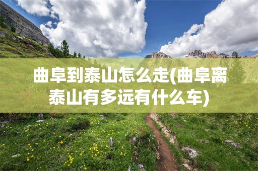 曲阜到泰山怎么走(曲阜离泰山有多远有什么车)