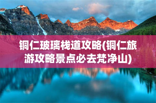 铜仁玻璃栈道攻略(铜仁旅游攻略景点必去梵净山)