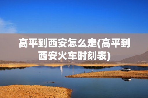 高平到西安怎么走(高平到西安火车时刻表)