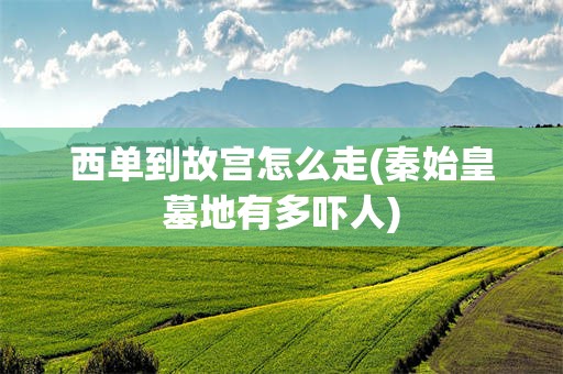 西单到故宫怎么走(秦始皇墓地有多吓人)