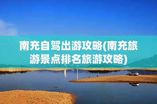 南充自驾出游攻略(南充旅游景点排名旅游攻略)