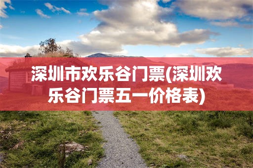 深圳市欢乐谷门票(深圳欢乐谷门票五一价格表)