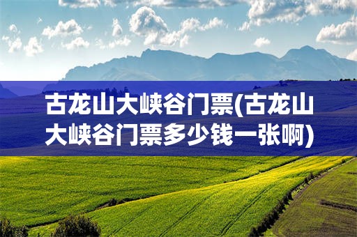 古龙山大峡谷门票(古龙山大峡谷门票多少钱一张啊)