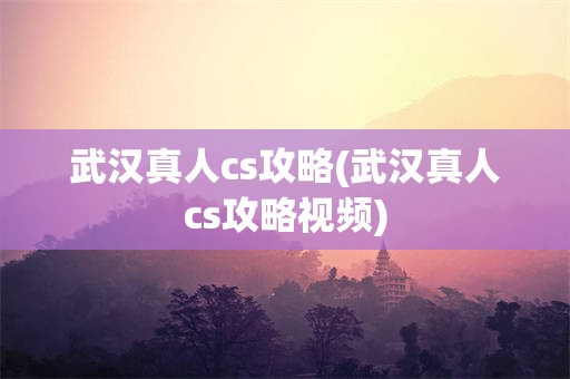 武汉真人cs攻略(武汉真人cs攻略视频)