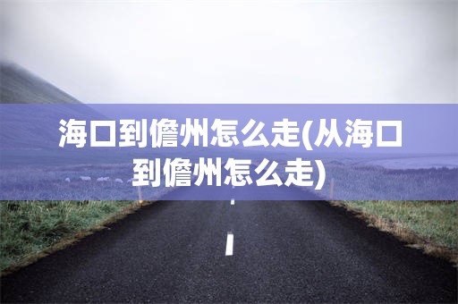 海口到儋州怎么走(从海口到儋州怎么走)