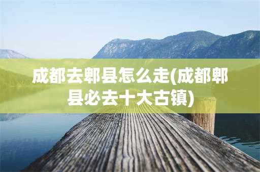 成都去郫县怎么走(成都郫县必去十大古镇)