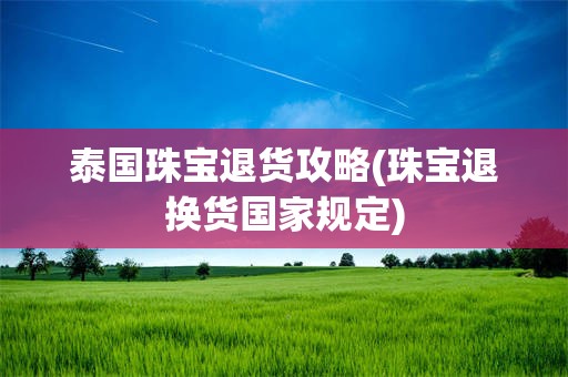 泰国珠宝退货攻略(珠宝退换货国家规定)