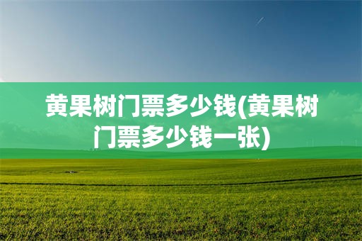 黄果树门票多少钱(黄果树门票多少钱一张)