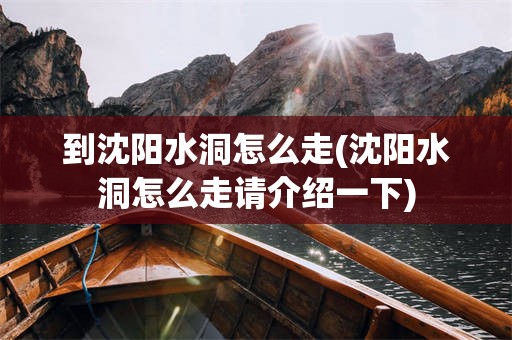 到沈阳水洞怎么走(沈阳水洞怎么走请介绍一下)