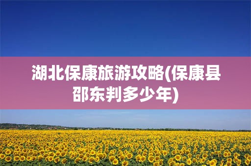 湖北保康旅游攻略(保康县邵东判多少年)
