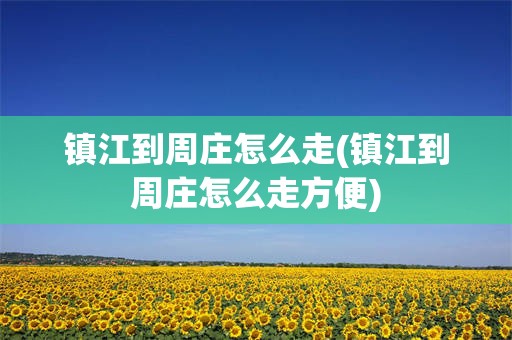 镇江到周庄怎么走(镇江到周庄怎么走方便)