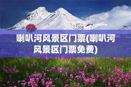 喇叭河风景区门票(喇叭河风景区门票免费)