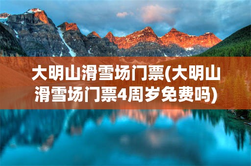 大明山滑雪场门票(大明山滑雪场门票4周岁免费吗)