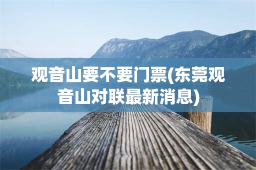观音山要不要门票(东莞观音山对联最新消息)