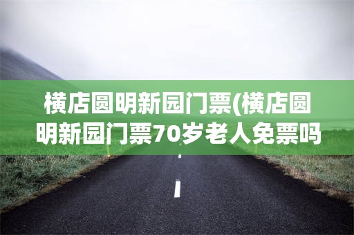 横店圆明新园门票(横店圆明新园门票70岁老人免票吗)