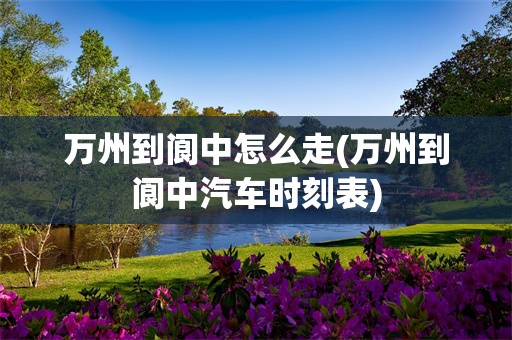 万州到阆中怎么走(万州到阆中汽车时刻表)