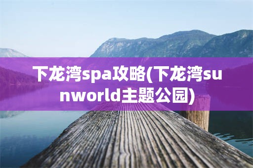 下龙湾spa攻略(下龙湾sunworld主题公园)